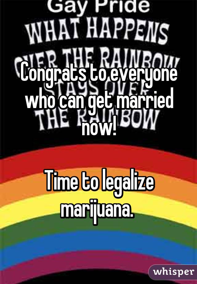 Congrats to everyone who can get married now!

Time to legalize marijuana. 