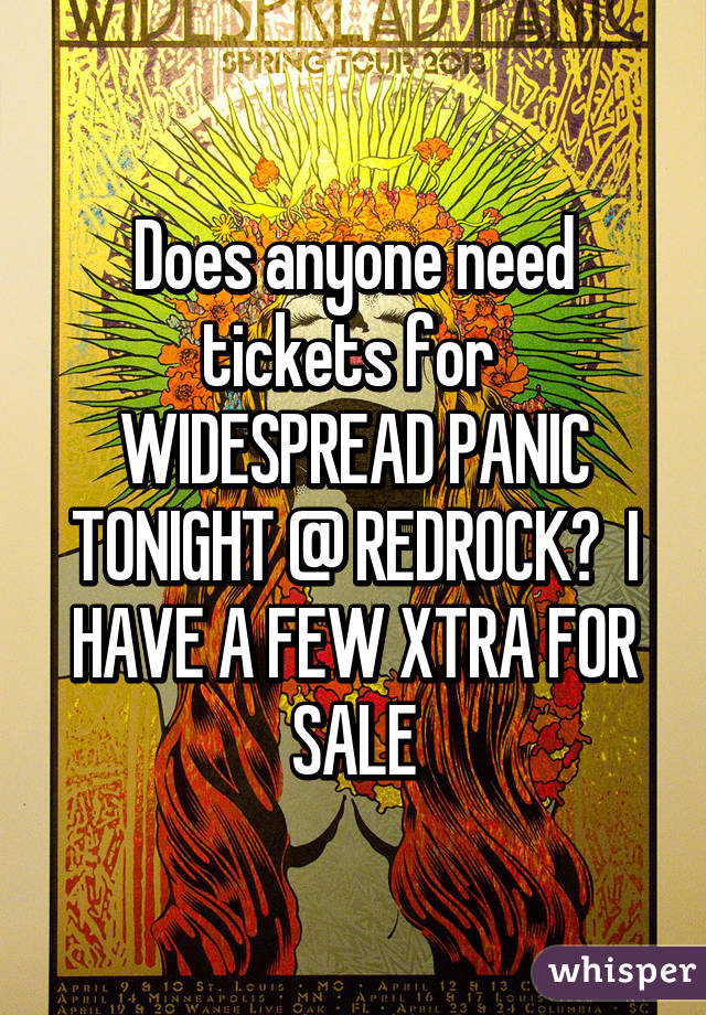 Does anyone need tickets for 
WIDESPREAD PANIC TONIGHT @ REDROCK?  I HAVE A FEW XTRA FOR SALE