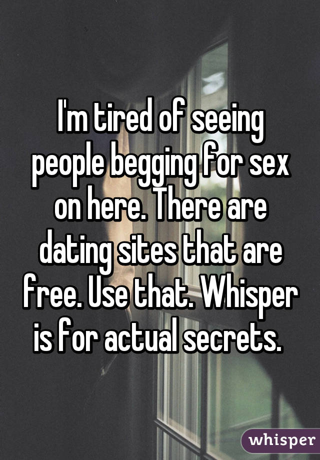 I'm tired of seeing people begging for sex on here. There are dating sites that are free. Use that. Whisper is for actual secrets. 