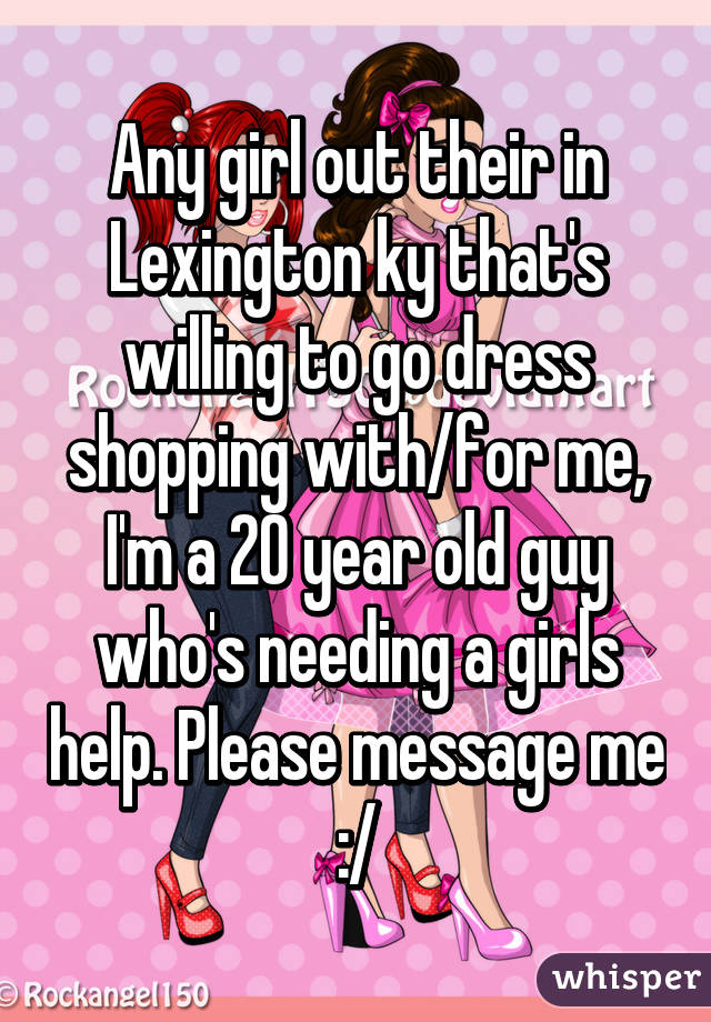 Any girl out their in Lexington ky that's willing to go dress shopping with/for me, I'm a 20 year old guy who's needing a girls help. Please message me :/