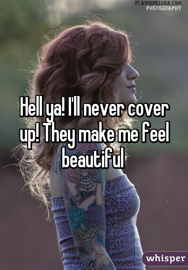 Hell ya! I'll never cover up! They make me feel beautiful 