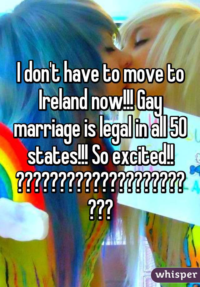 I don't have to move to Ireland now!!! Gay marriage is legal in all 50 states!!! So excited!! 😍😍😍😍😍😍😍😍😍😍😍😍😍😍😍😍😍😍😍😍😍😍😍