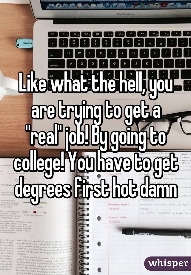 Like what the hell, you are trying to get a "real" job! By going to college! You have to get degrees first hot damn