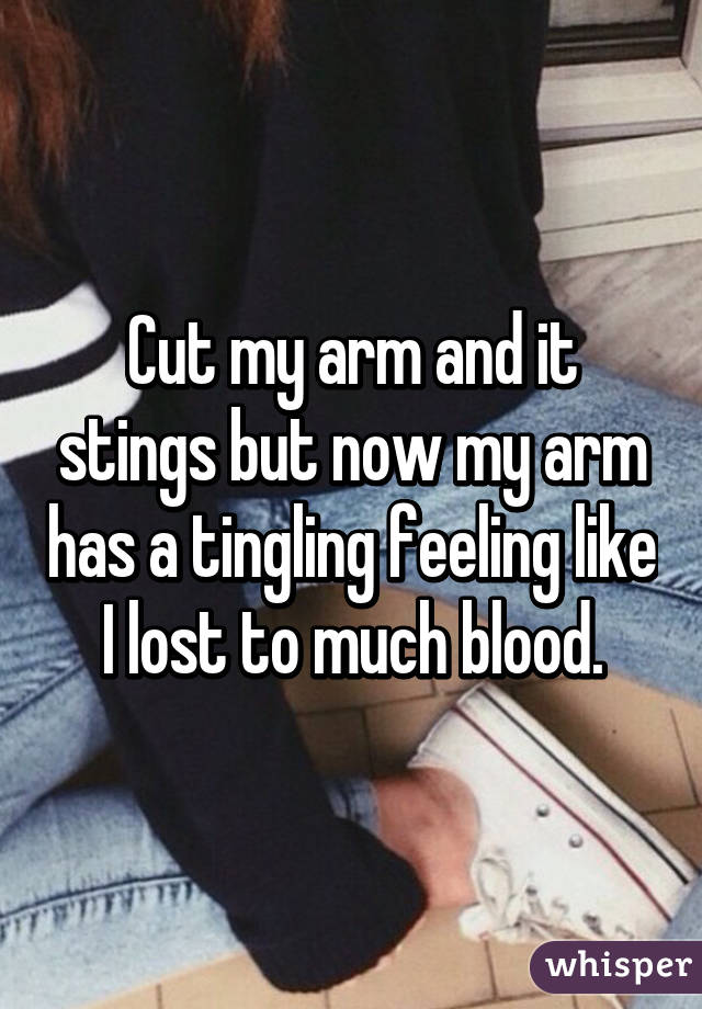 Cut my arm and it stings but now my arm has a tingling feeling like I lost to much blood.