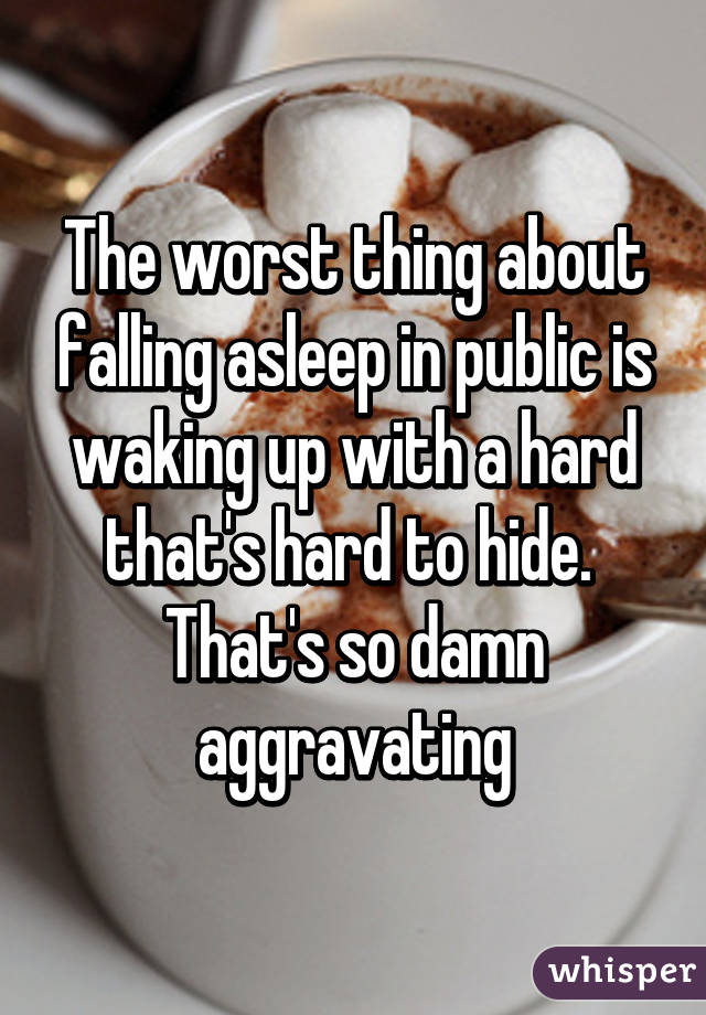 The worst thing about falling asleep in public is waking up with a hard that's hard to hide. 
That's so damn aggravating