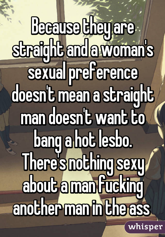 Because they are straight and a woman's sexual preference doesn't mean a straight man doesn't want to bang a hot lesbo. There's nothing sexy about a man fucking another man in the ass 