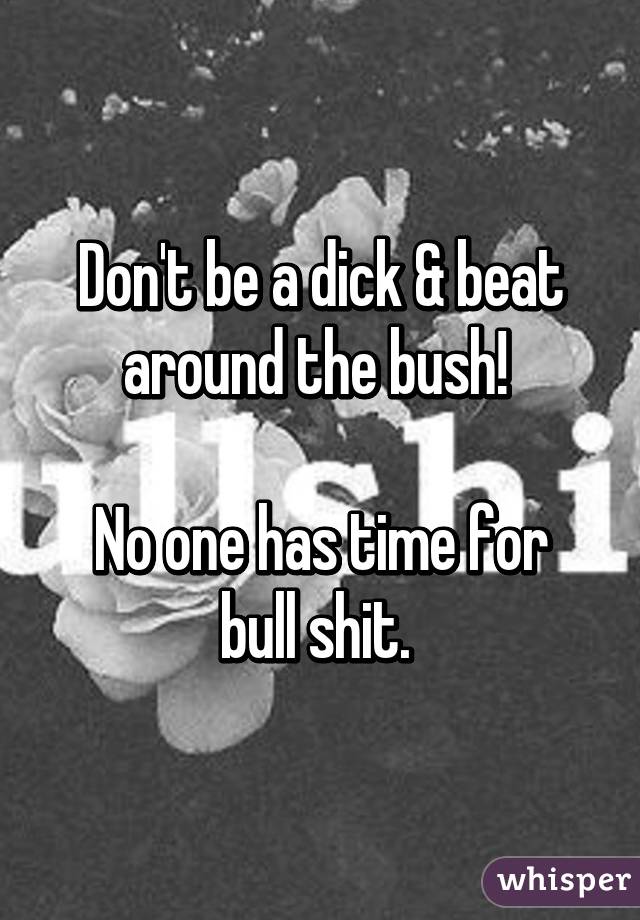 Don't be a dick & beat around the bush! 

No one has time for bull shit. 