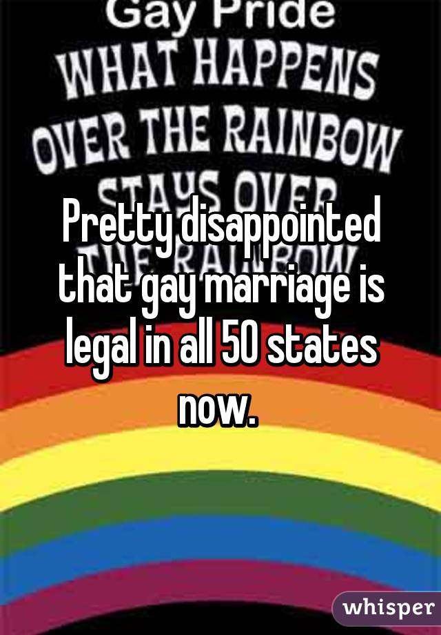 Pretty disappointed that gay marriage is legal in all 50 states now. 