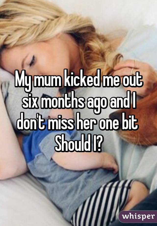 My mum kicked me out six months ago and I don't miss her one bit 
Should I?