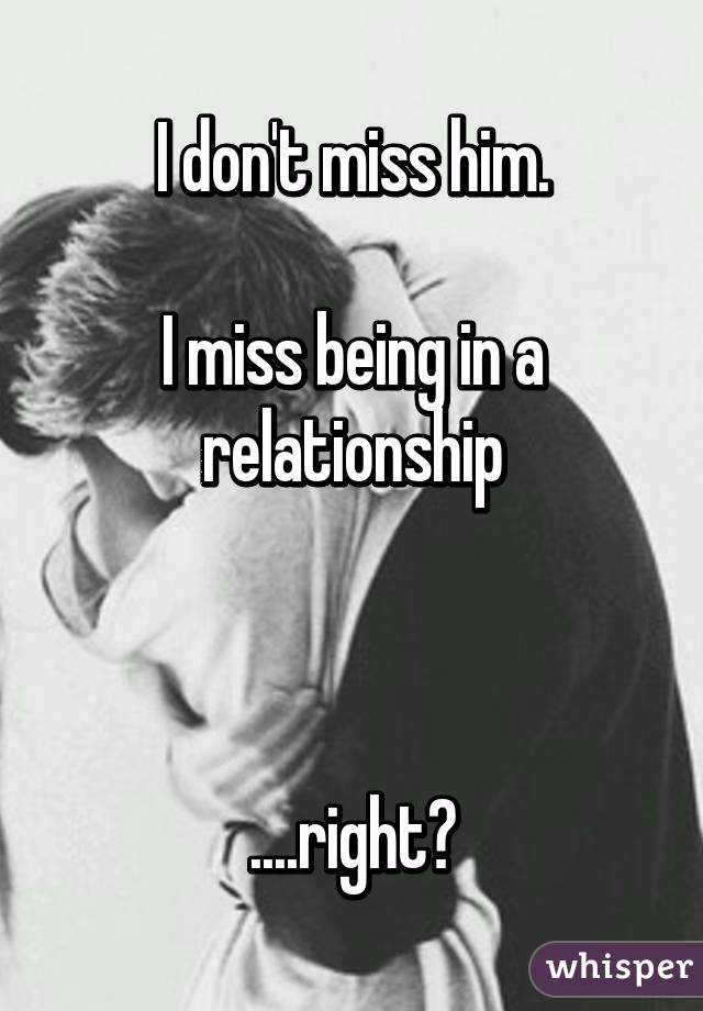 I don't miss him.

I miss being in a relationship



....right?