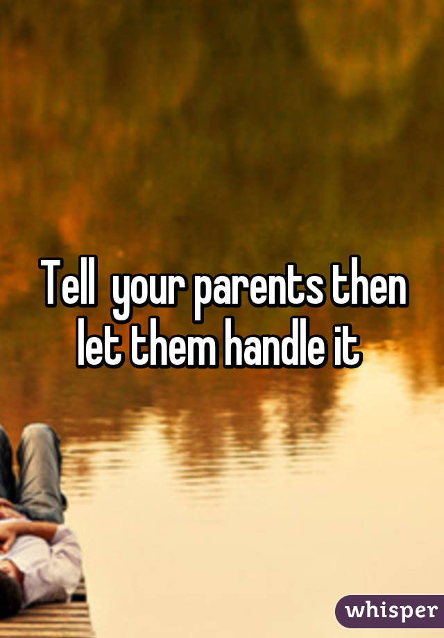 Tell  your parents then let them handle it 