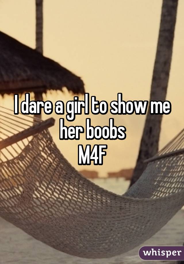 I dare a girl to show me her boobs
M4F