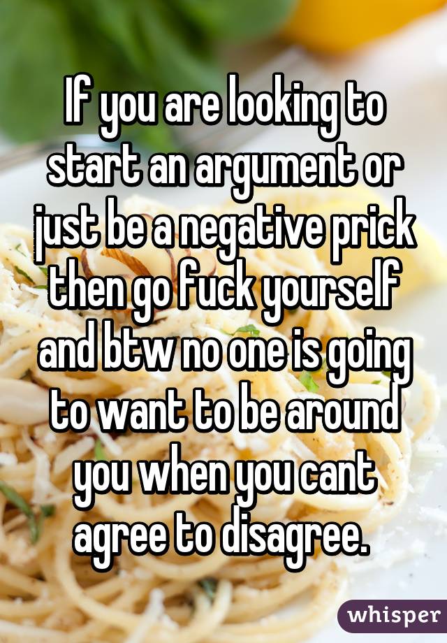 If you are looking to start an argument or just be a negative prick then go fuck yourself and btw no one is going to want to be around you when you cant agree to disagree. 