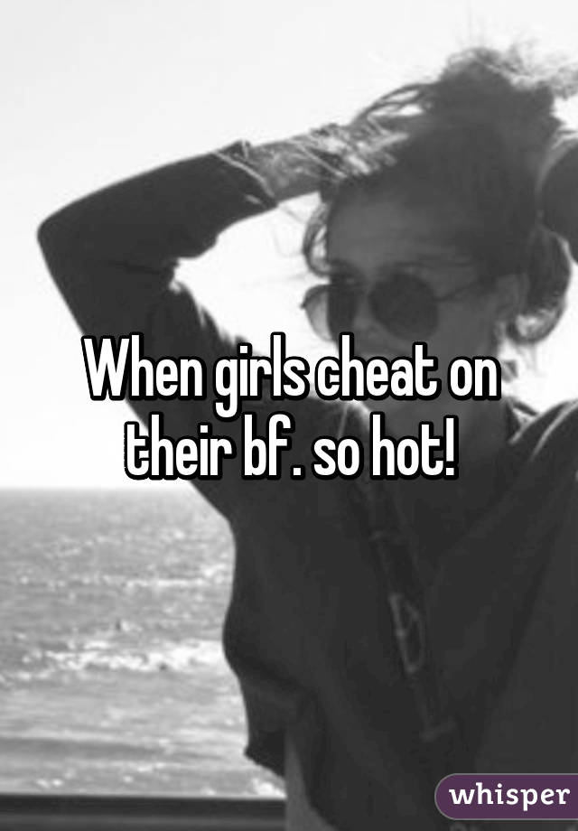 When girls cheat on their bf. so hot!