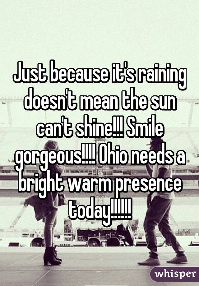 Just because it's raining doesn't mean the sun can't shine!!! Smile gorgeous!!!! Ohio needs a bright warm presence today!!!!!!