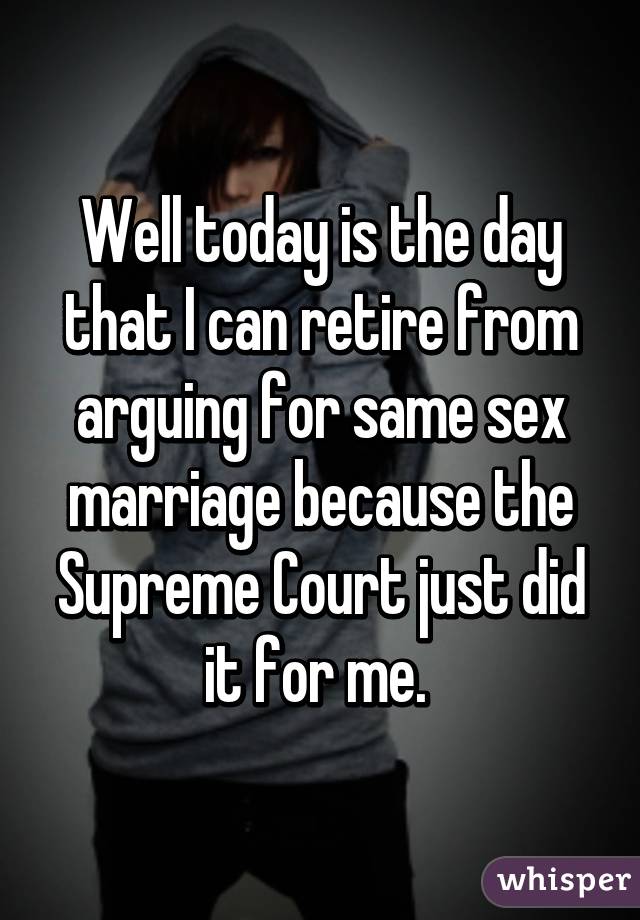 Well today is the day that I can retire from arguing for same sex marriage because the Supreme Court just did it for me. 