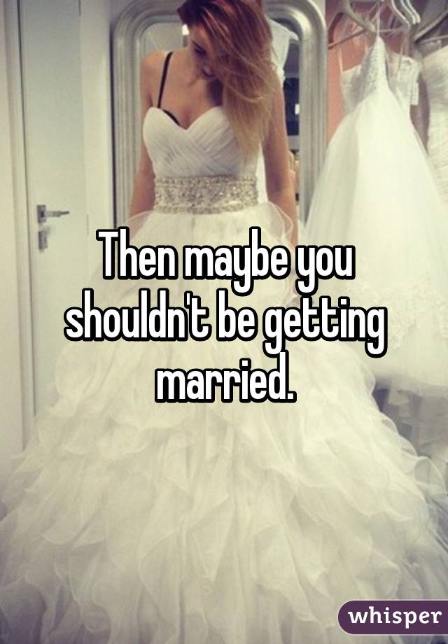 Then maybe you shouldn't be getting married.