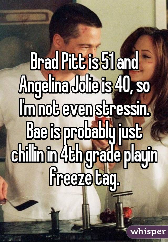 Brad Pitt is 51 and Angelina Jolie is 40, so I'm not even stressin. Bae is probably just chillin in 4th grade playin freeze tag.