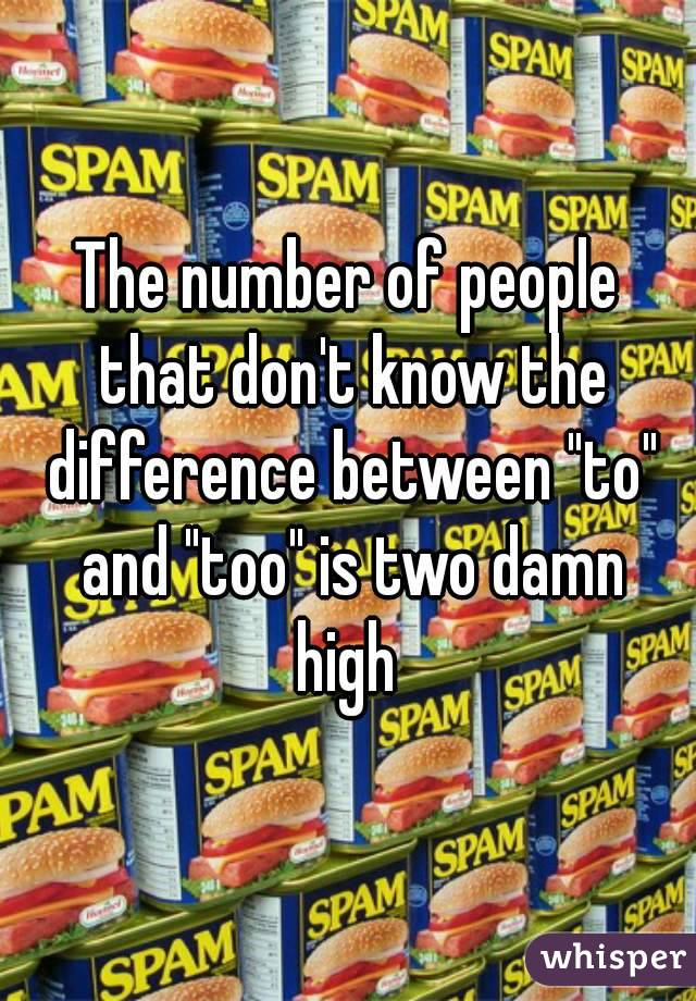 The number of people that don't know the difference between "to" and "too" is two damn high 