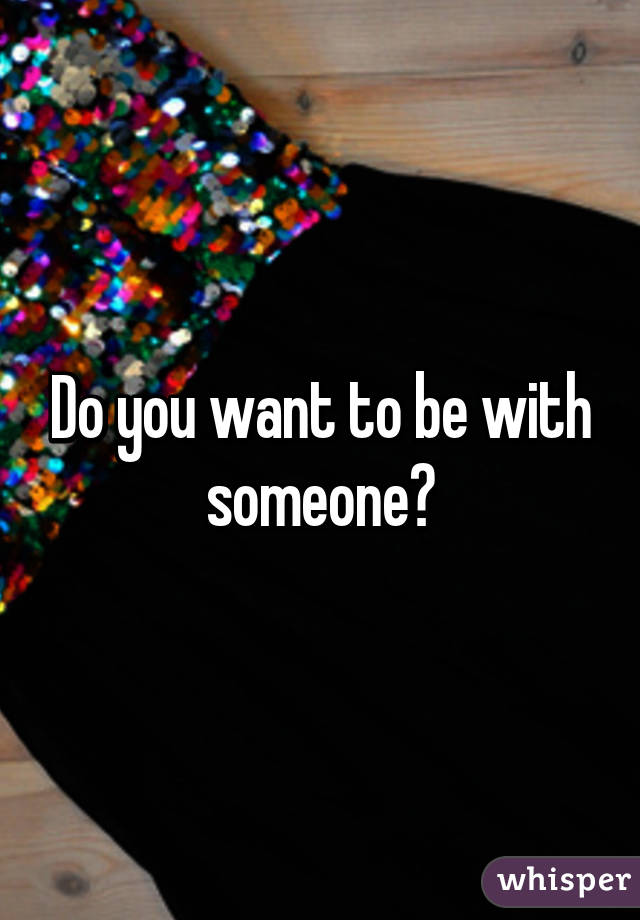 Do you want to be with someone?