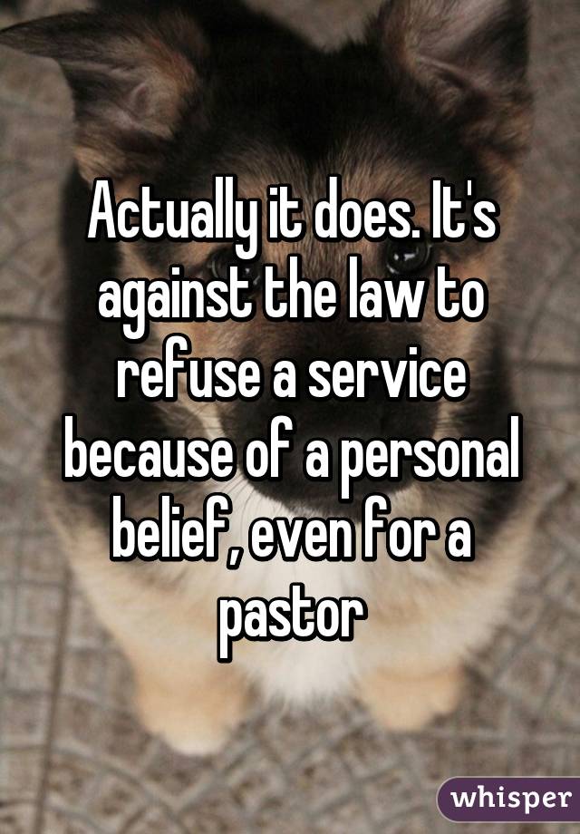 Actually it does. It's against the law to refuse a service because of a personal belief, even for a pastor