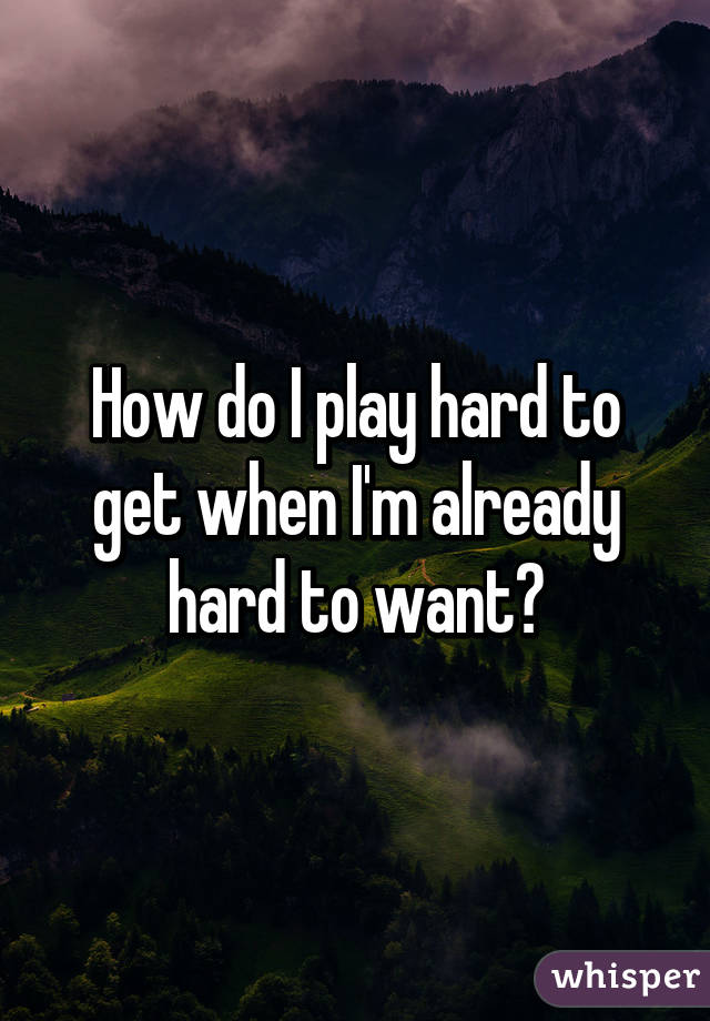 How do I play hard to get when I'm already hard to want?