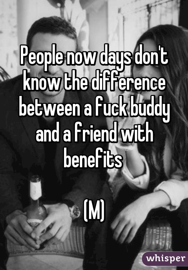 People now days don't know the difference between a fuck buddy and a friend with benefits 

(M)