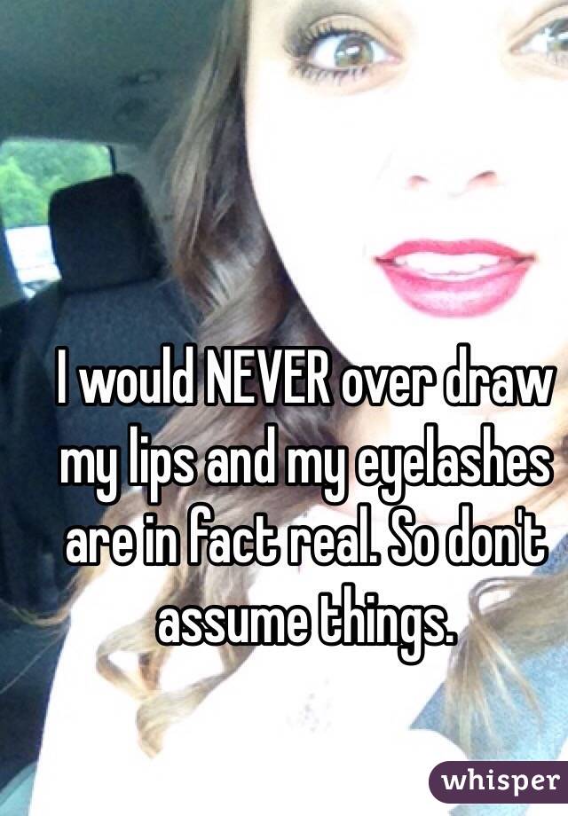 I would NEVER over draw my lips and my eyelashes are in fact real. So don't assume things.