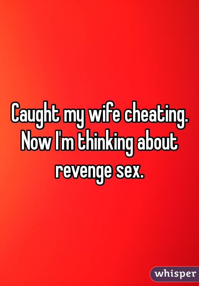 Caught my wife cheating. 
Now I'm thinking about revenge sex.