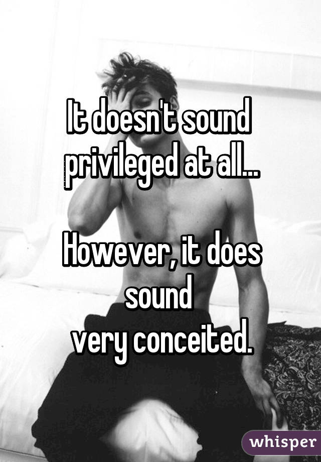 It doesn't sound 
privileged at all...

However, it does sound 
very conceited.