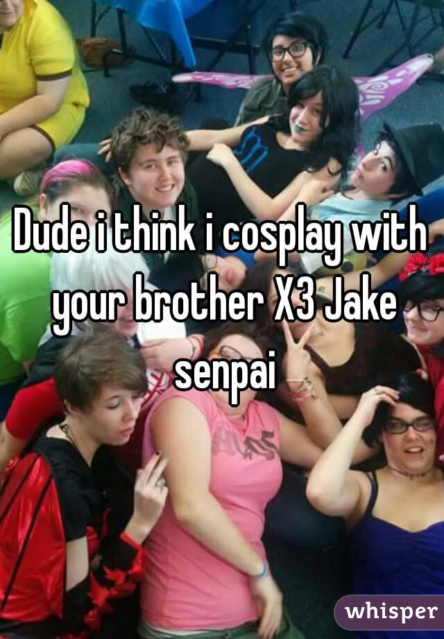 Dude i think i cosplay with your brother X3 Jake senpai