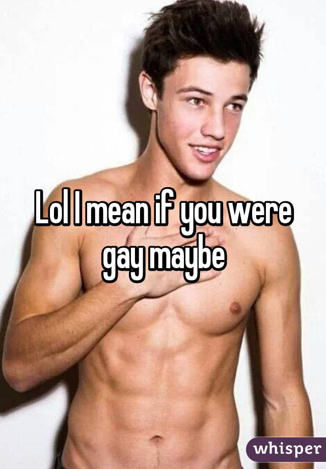 Lol I mean if you were gay maybe