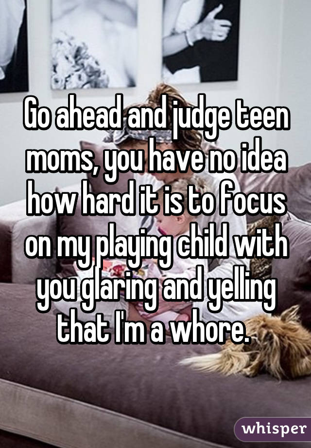 Go ahead and judge teen moms, you have no idea how hard it is to focus on my playing child with you glaring and yelling that I'm a whore. 