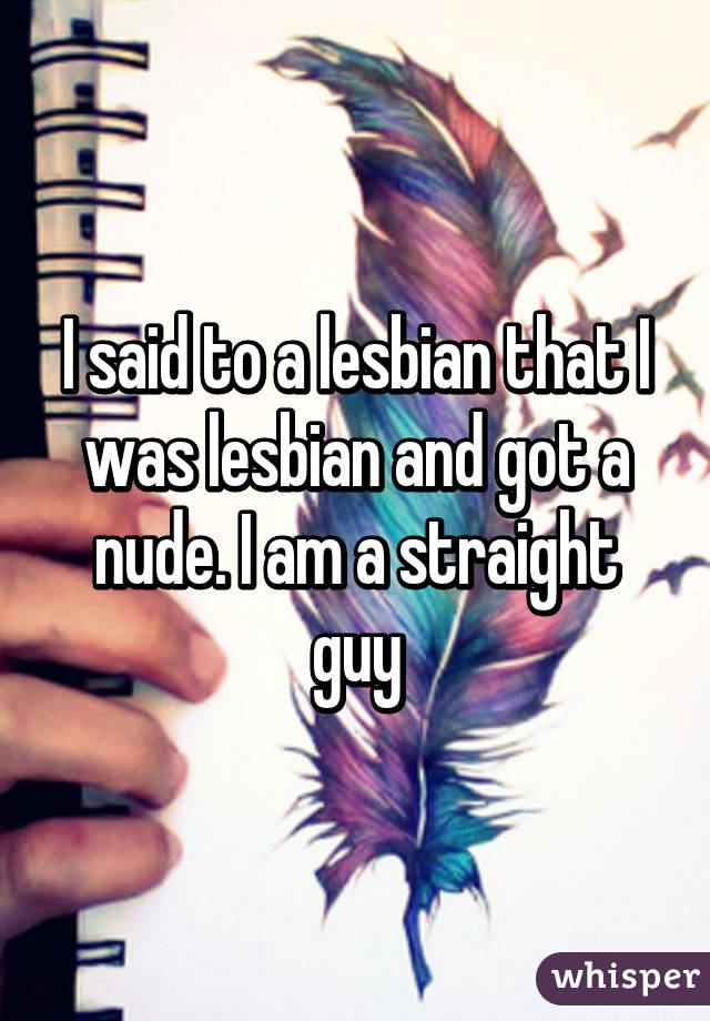 I said to a lesbian that I was lesbian and got a nude. I am a straight guy