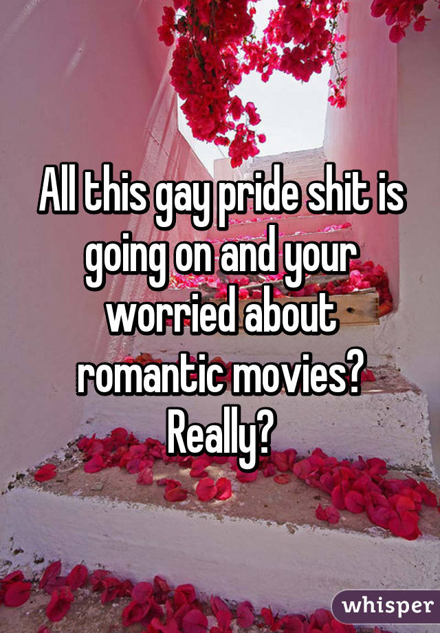 All this gay pride shit is going on and your worried about romantic movies? Really?