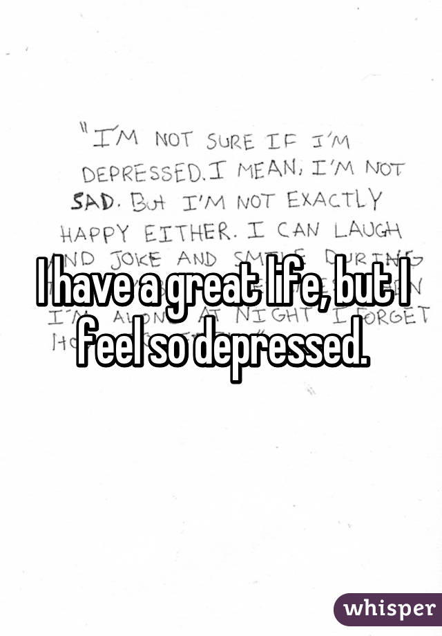 I have a great life, but I feel so depressed.