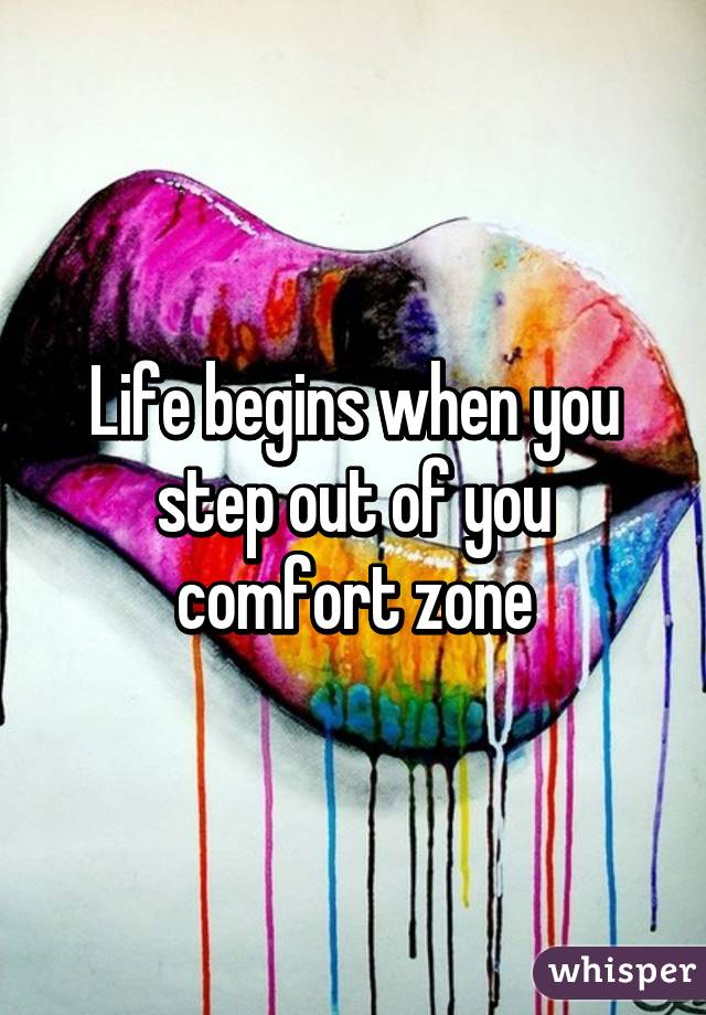 Life begins when you step out of you comfort zone