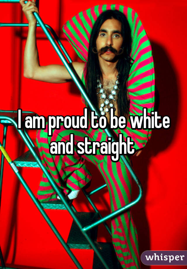 I am proud to be white and straight 