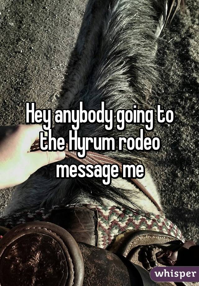 Hey anybody going to the Hyrum rodeo message me