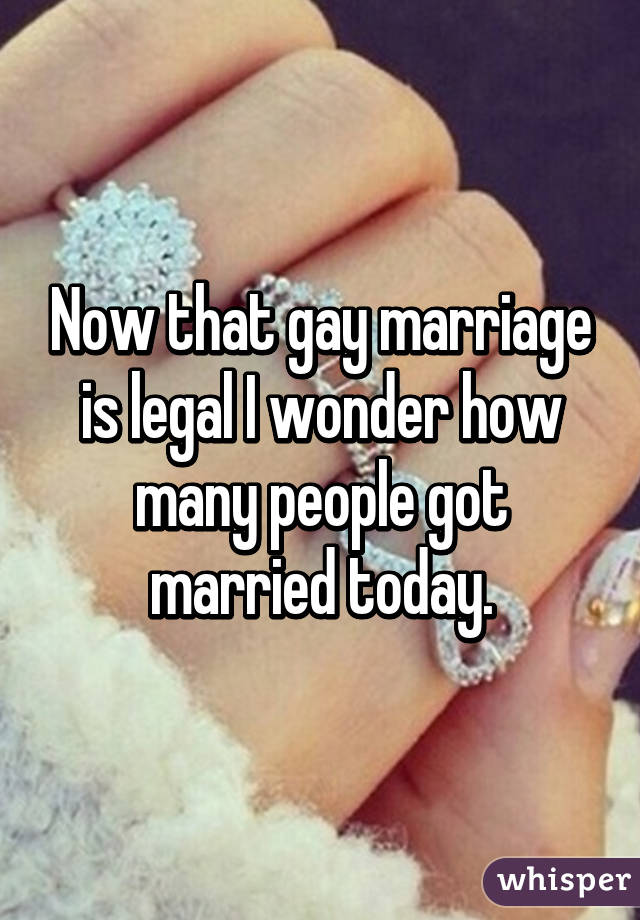 Now that gay marriage is legal I wonder how many people got married today.