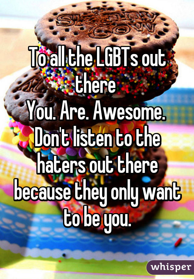 To all the LGBTs out there 
You. Are. Awesome. 
Don't listen to the haters out there because they only want to be you.