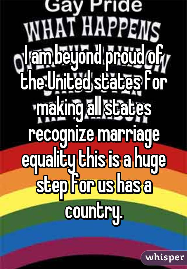 I am beyond proud of the United states for making all states recognize marriage equality this is a huge step for us has a country.