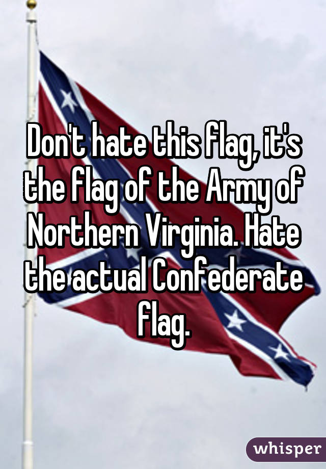 Don't hate this flag, it's the flag of the Army of Northern Virginia. Hate the actual Confederate flag.