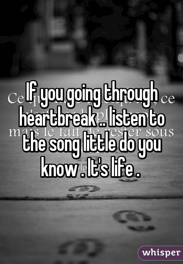 If you going through heartbreak .. listen to the song little do you know . It's life . 