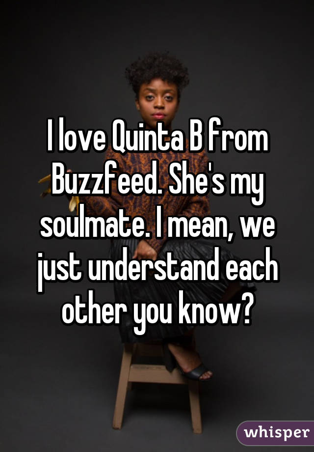 I love Quinta B from Buzzfeed. She's my soulmate. I mean, we just understand each other you know?