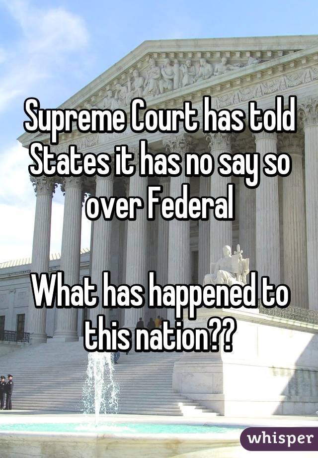 Supreme Court has told States it has no say so over Federal

What has happened to this nation??