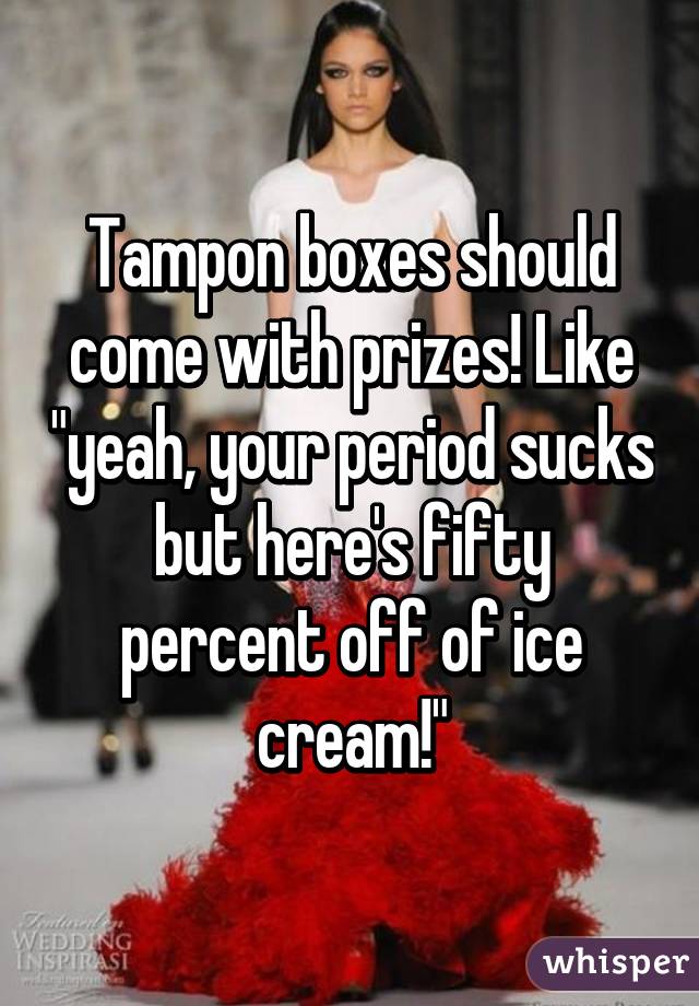 Tampon boxes should come with prizes! Like "yeah, your period sucks but here's fifty percent off of ice cream!"