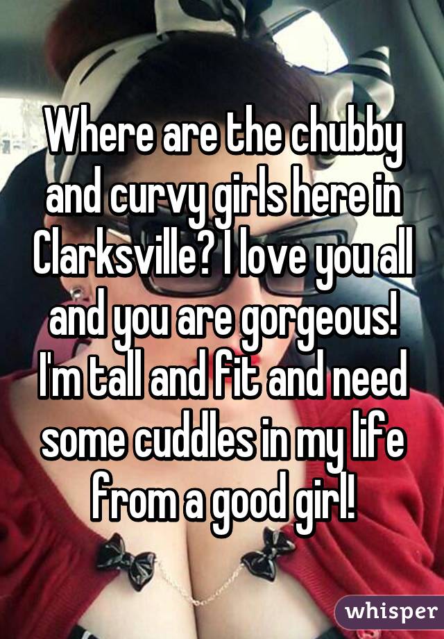 Where are the chubby and curvy girls here in Clarksville? I love you all and you are gorgeous! I'm tall and fit and need some cuddles in my life from a good girl!