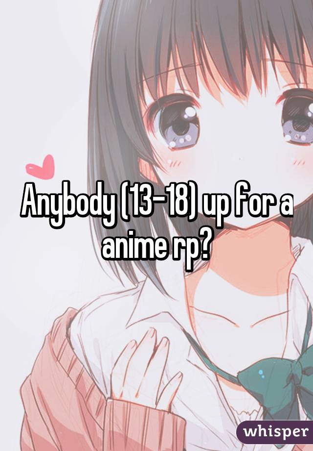 Anybody (13-18) up for a anime rp?