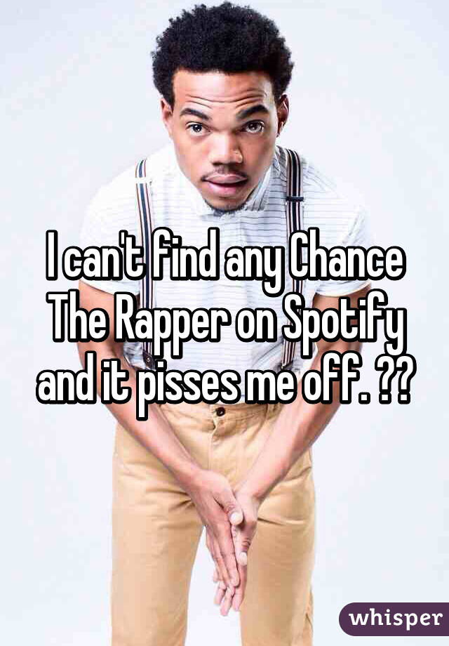 I can't find any Chance The Rapper on Spotify and it pisses me off. 👿👿